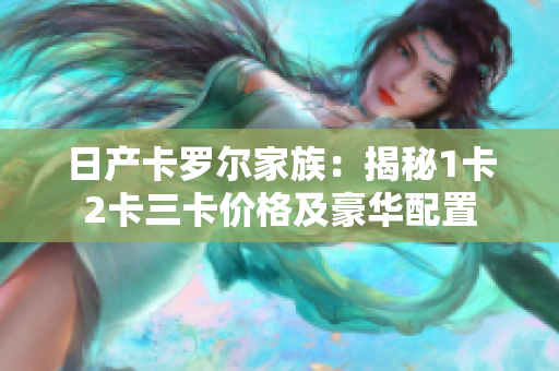 日产卡罗尔家族：揭秘1卡2卡三卡价格及豪华配置