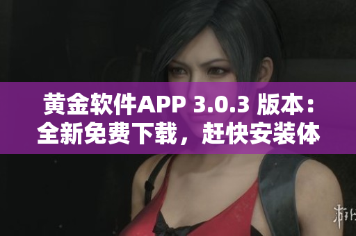 黄金软件APP 3.0.3 版本：全新免费下载，赶快安装体验吧！