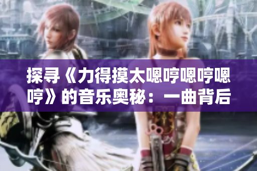探寻《力得摸太嗯哼嗯哼嗯哼》的音乐奥秘：一曲背后的故事和意义
