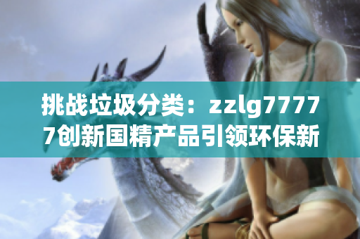 挑战垃圾分类：zzlg77777创新国精产品引领环保新风潮