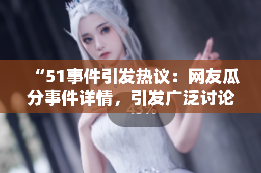 “51事件引发热议：网友瓜分事件详情，引发广泛讨论”