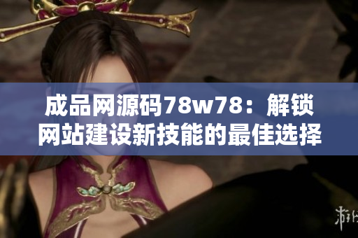 成品网源码78w78：解锁网站建设新技能的最佳选择！