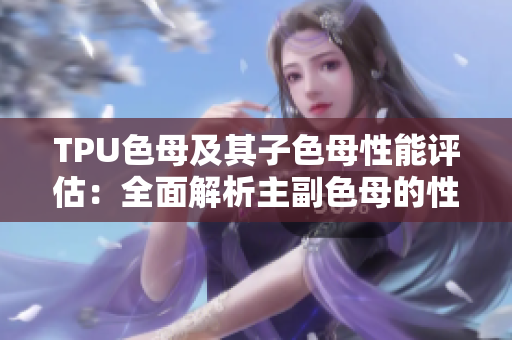 TPU色母及其子色母性能评估：全面解析主副色母的性能特点