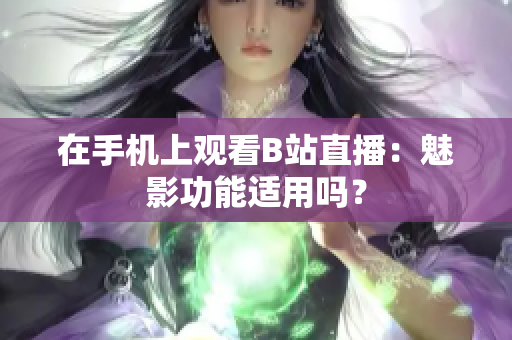 在手机上观看B站直播：魅影功能适用吗？