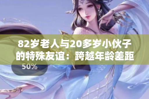 82岁老人与20多岁小伙子的特殊友谊：跨越年龄差距的真情故事