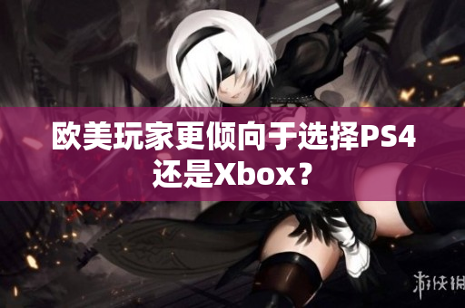 欧美玩家更倾向于选择PS4还是Xbox？