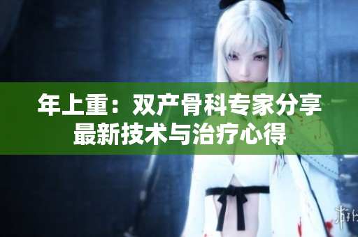 年上重：双产骨科专家分享最新技术与治疗心得