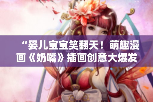 “婴儿宝宝笑翻天！萌趣漫画《奶嘴》插画创意大爆发，带您探索无限次元乐趣！”