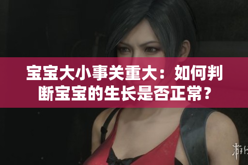 宝宝大小事关重大：如何判断宝宝的生长是否正常？