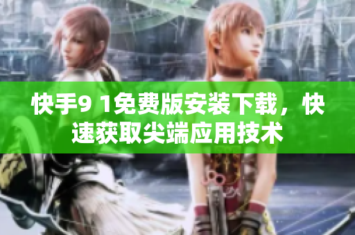 快手9 1免费版安装下载，快速获取尖端应用技术