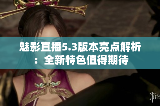 魅影直播5.3版本亮点解析：全新特色值得期待