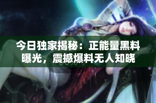 今日独家揭秘：正能量黑料曝光，震撼爆料无人知晓