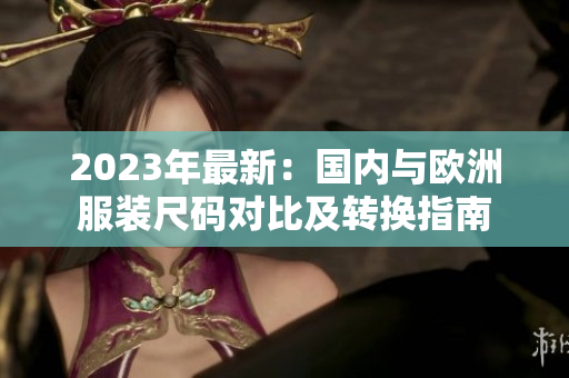 2023年最新：国内与欧洲服装尺码对比及转换指南