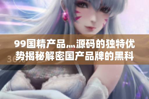99国精产品灬源码的独特优势揭秘解密国产品牌的黑科技，助力国货走向世界