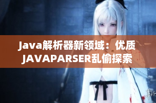 Java解析器新领域：优质JAVAPARSER乱偷探索
