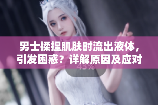 男士揉捏肌肤时流出液体，引发困惑？详解原因及应对措施