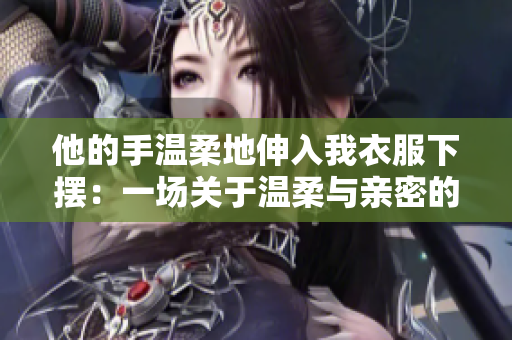 他的手温柔地伸入我衣服下摆：一场关于温柔与亲密的对话