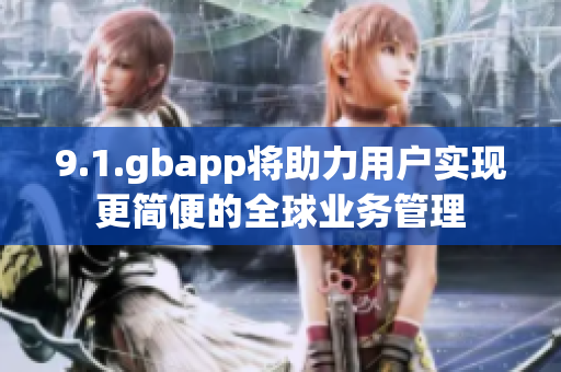 9.1.gbapp将助力用户实现更简便的全球业务管理