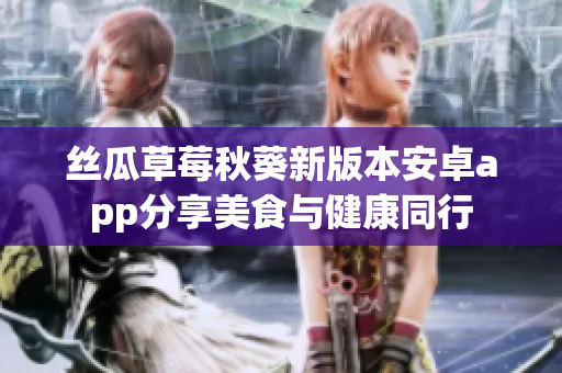 丝瓜草莓秋葵新版本安卓app分享美食与健康同行