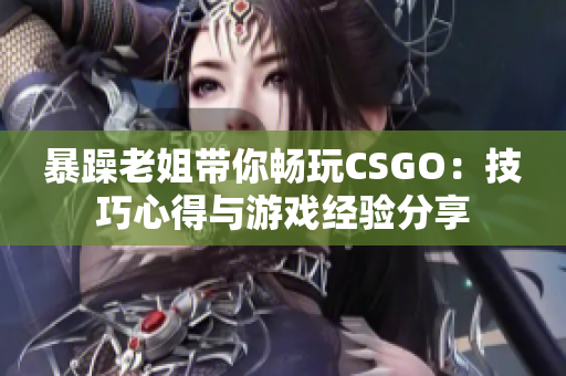 暴躁老姐带你畅玩CSGO：技巧心得与游戏经验分享