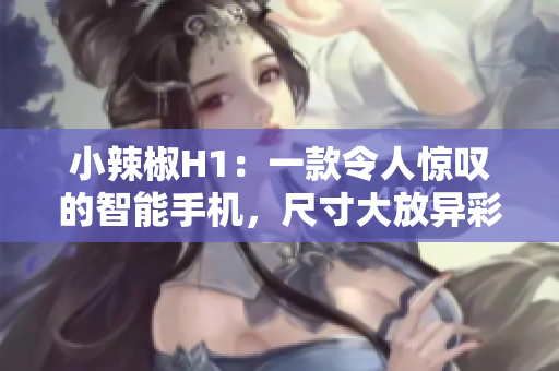 小辣椒H1：一款令人惊叹的智能手机，尺寸大放异彩