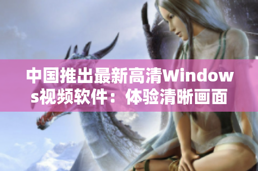 中国推出最新高清Windows视频软件：体验清晰画面、流畅操作