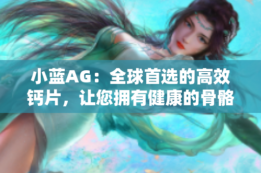 小蓝AG：全球首选的高效钙片，让您拥有健康的骨骼