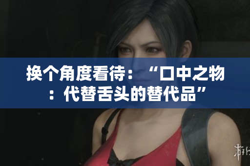 换个角度看待：“口中之物：代替舌头的替代品”