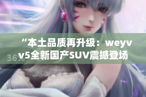 “本土品质再升级：weyvv5全新国产SUV震撼登场！”