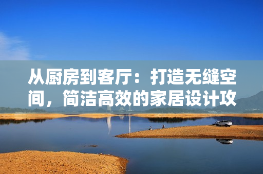 从厨房到客厅：打造无缝空间，简洁高效的家居设计攻略