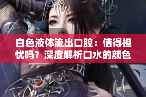 白色液体流出口腔：值得担忧吗？深度解析口水的颜色和液体性质