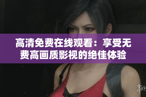 高清免费在线观看：享受无费高画质影视的绝佳体验