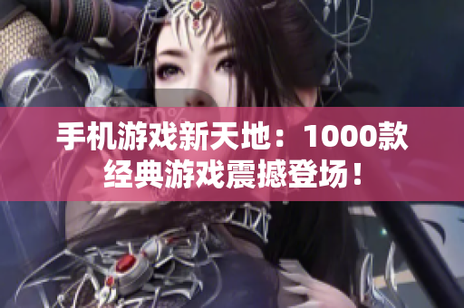 手机游戏新天地：1000款经典游戏震撼登场！