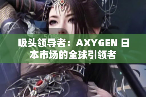 吸头领导者：AXYGEN 日本市场的全球引领者