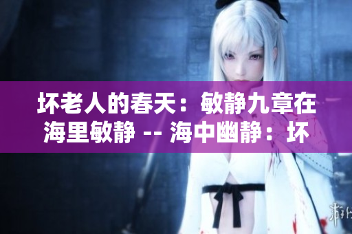 坏老人的春天：敏静九章在海里敏静 -- 海中幽静：坏老人的春日航行