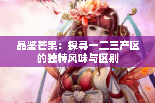 品鉴芒果：探寻一二三产区的独特风味与区别