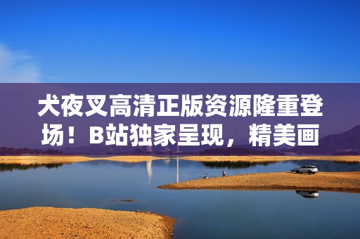犬夜叉高清正版资源隆重登场！B站独家呈现，精美画面尽收眼底