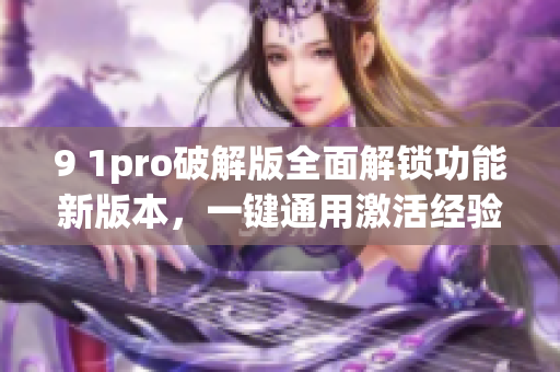 9 1pro破解版全面解锁功能新版本，一键通用激活经验分享