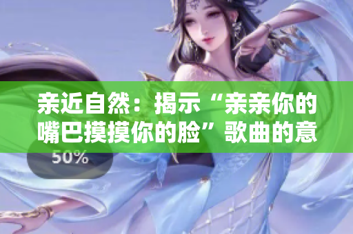 亲近自然：揭示“亲亲你的嘴巴摸摸你的脸”歌曲的意义