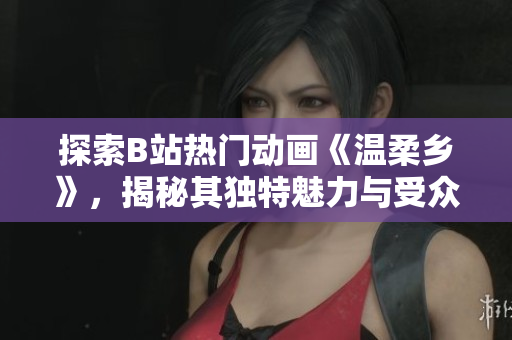 探索B站热门动画《温柔乡》，揭秘其独特魅力与受众追捧