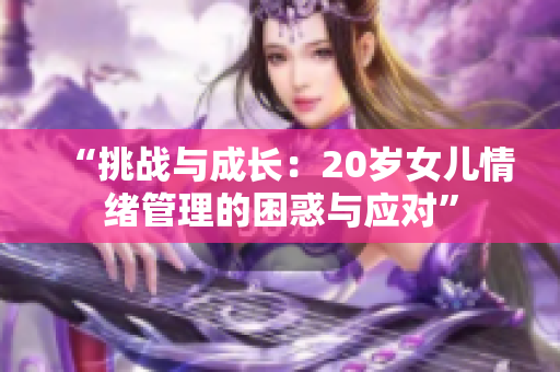 “挑战与成长：20岁女儿情绪管理的困惑与应对”