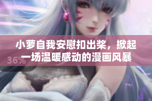 小萝自我安慰扣出桨，掀起一场温暖感动的漫画风暴