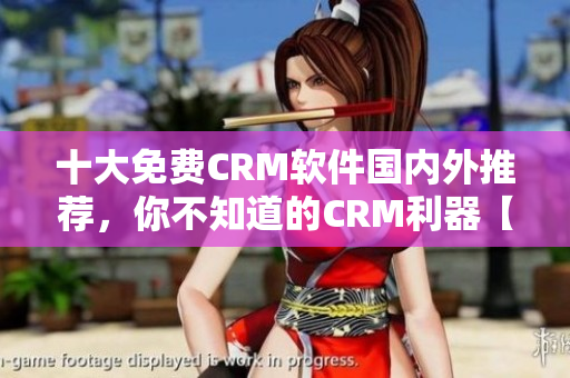 十大免费CRM软件国内外推荐，你不知道的CRM利器【详细介绍】