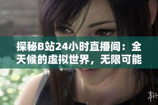 探秘B站24小时直播间：全天候的虚拟世界，无限可能等待发现！