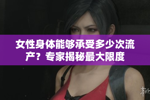 女性身体能够承受多少次流产？专家揭秘最大限度