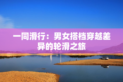 一同滑行：男女搭档穿越差异的轮滑之旅