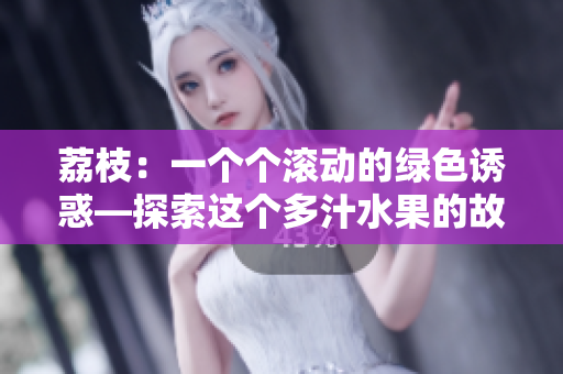 荔枝：一个个滚动的绿色诱惑—探索这个多汁水果的故事