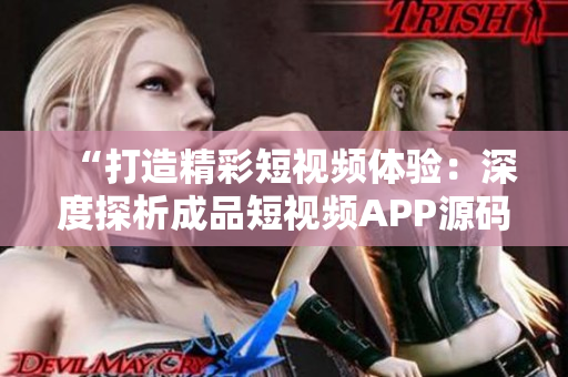 “打造精彩短视频体验：深度探析成品短视频APP源码的独特优势”