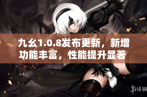 九幺1.0.8发布更新，新增功能丰富，性能提升显著 