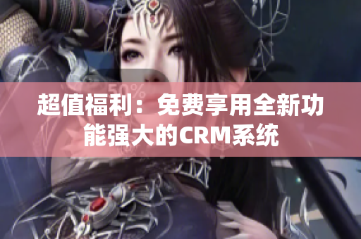 超值福利：免费享用全新功能强大的CRM系统
